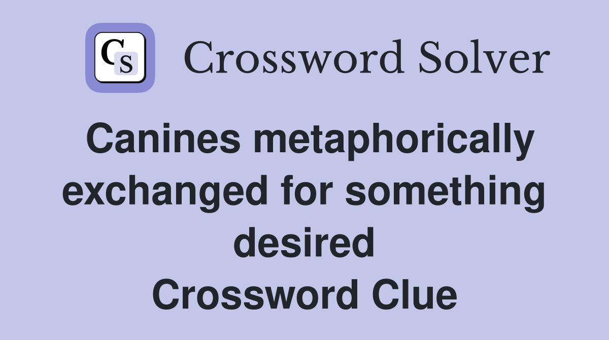 Canines metaphorically exchanged for something desired Crossword Clue
