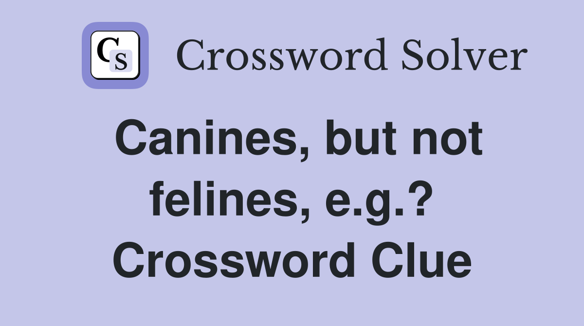 Canines, but not felines, e.g.? Crossword Clue