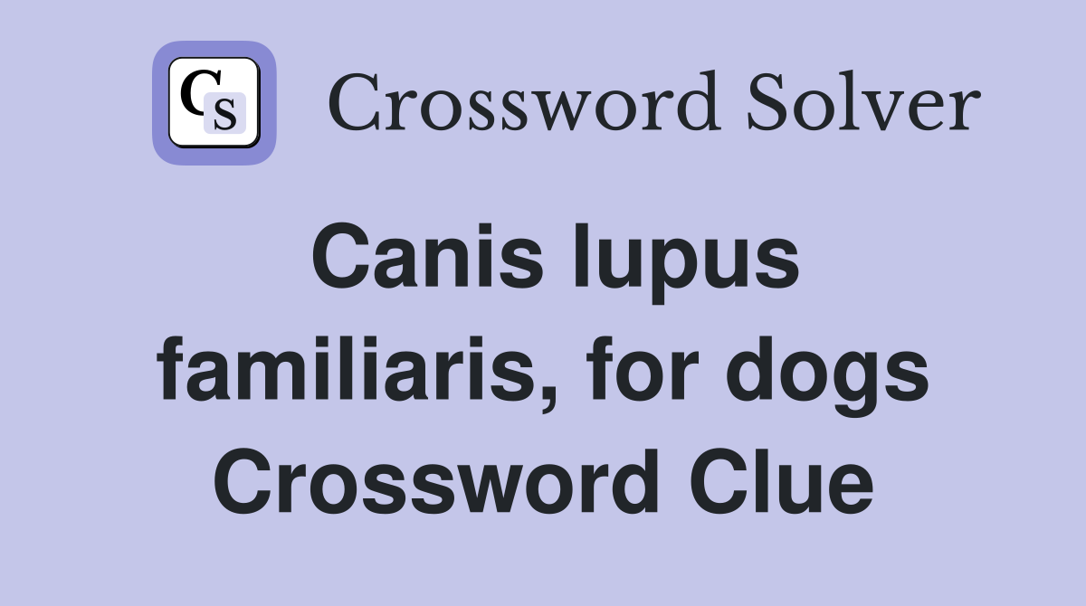 Canis lupus familiaris, for dogs Crossword Clue