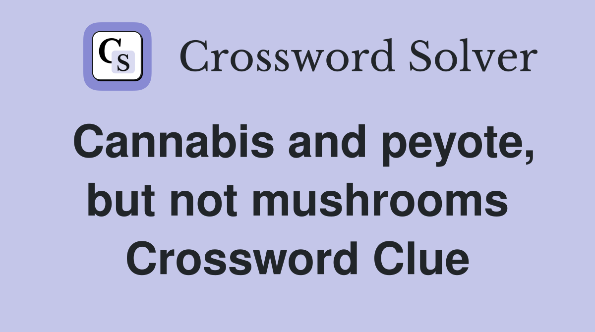 Cannabis and peyote, but not mushrooms Crossword Clue