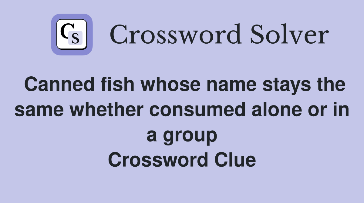 Canned fish whose name stays the same whether consumed alone or in a group Crossword Clue