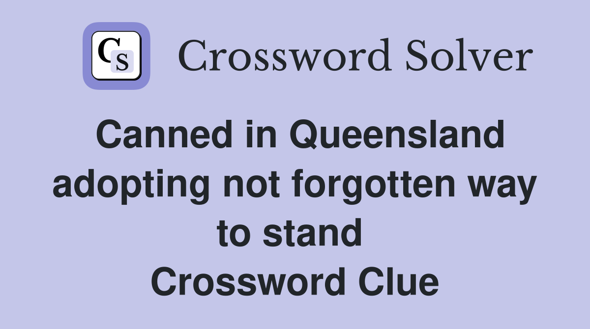 Canned in Queensland adopting not forgotten way to stand  Crossword Clue