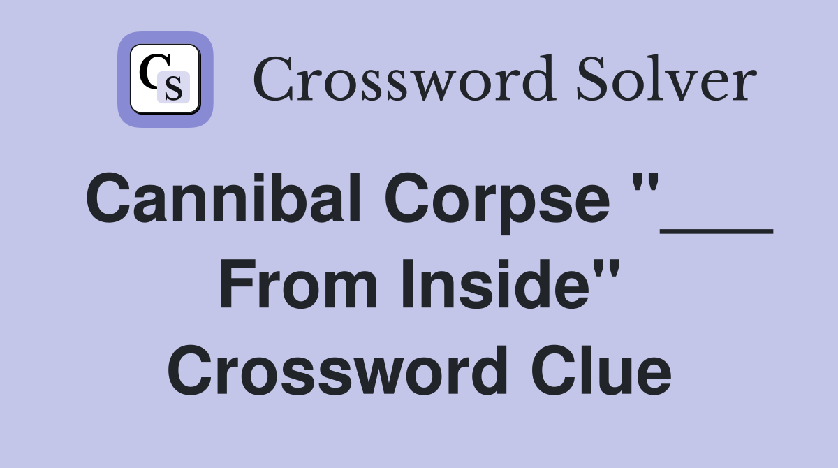Cannibal Corpse "___ From Inside" Crossword Clue