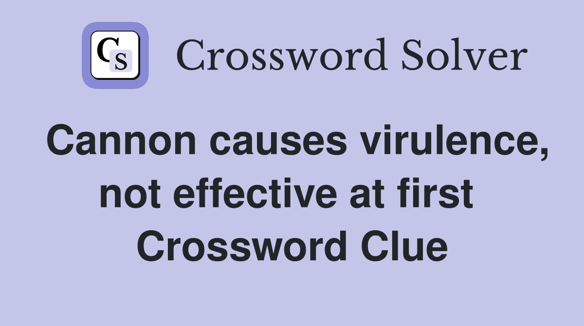 Cannon causes virulence, not effective at first  Crossword Clue