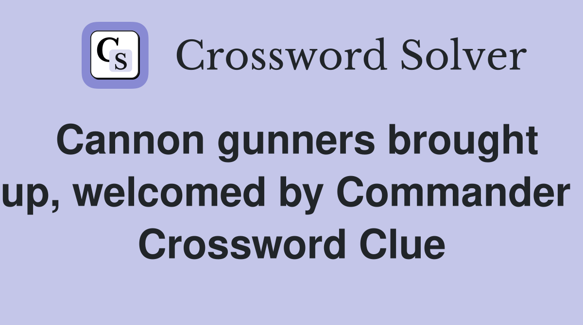 Cannon gunners brought up, welcomed by Commander  Crossword Clue