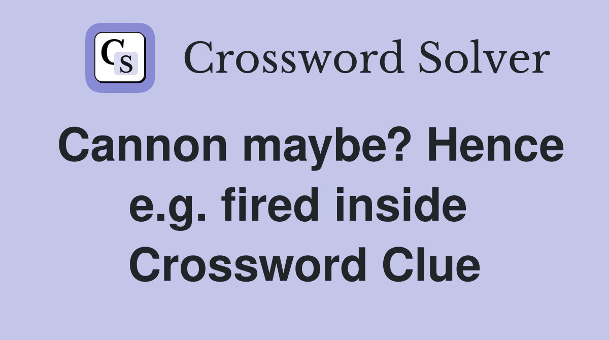 Cannon maybe? Hence e.g. fired inside  Crossword Clue