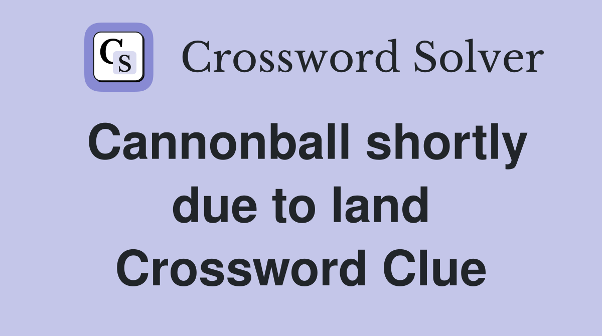 Cannonball shortly due to land Crossword Clue