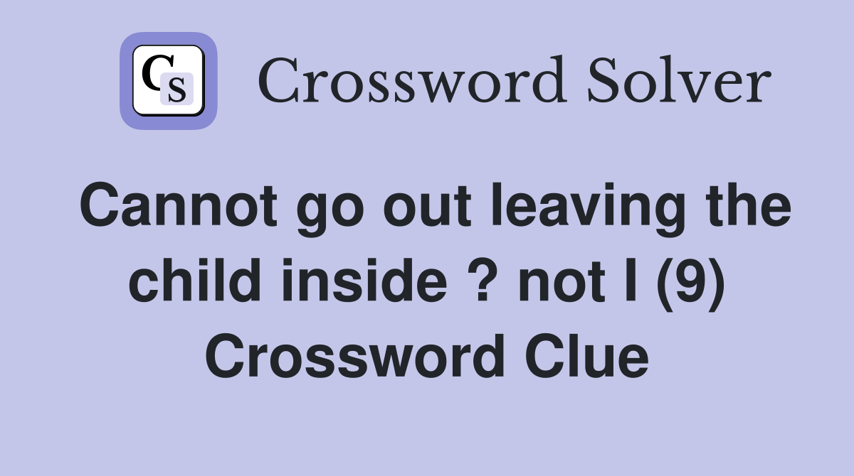 Cannot go out leaving the child inside ? not I (9) Crossword Clue