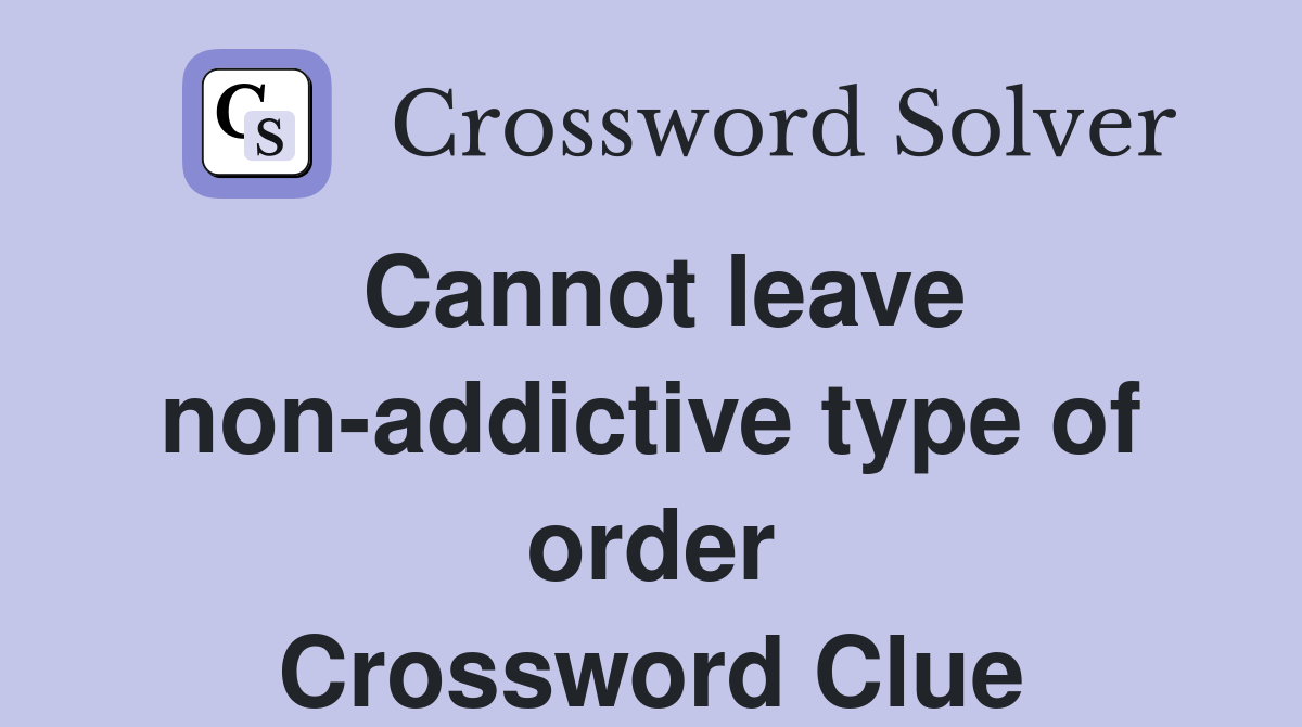 Cannot leave non-addictive type of order Crossword Clue