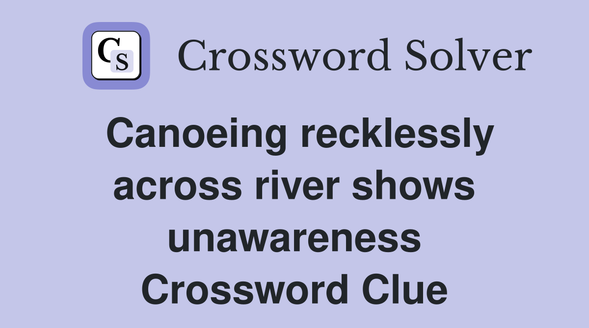 Canoeing recklessly across river shows unawareness Crossword Clue