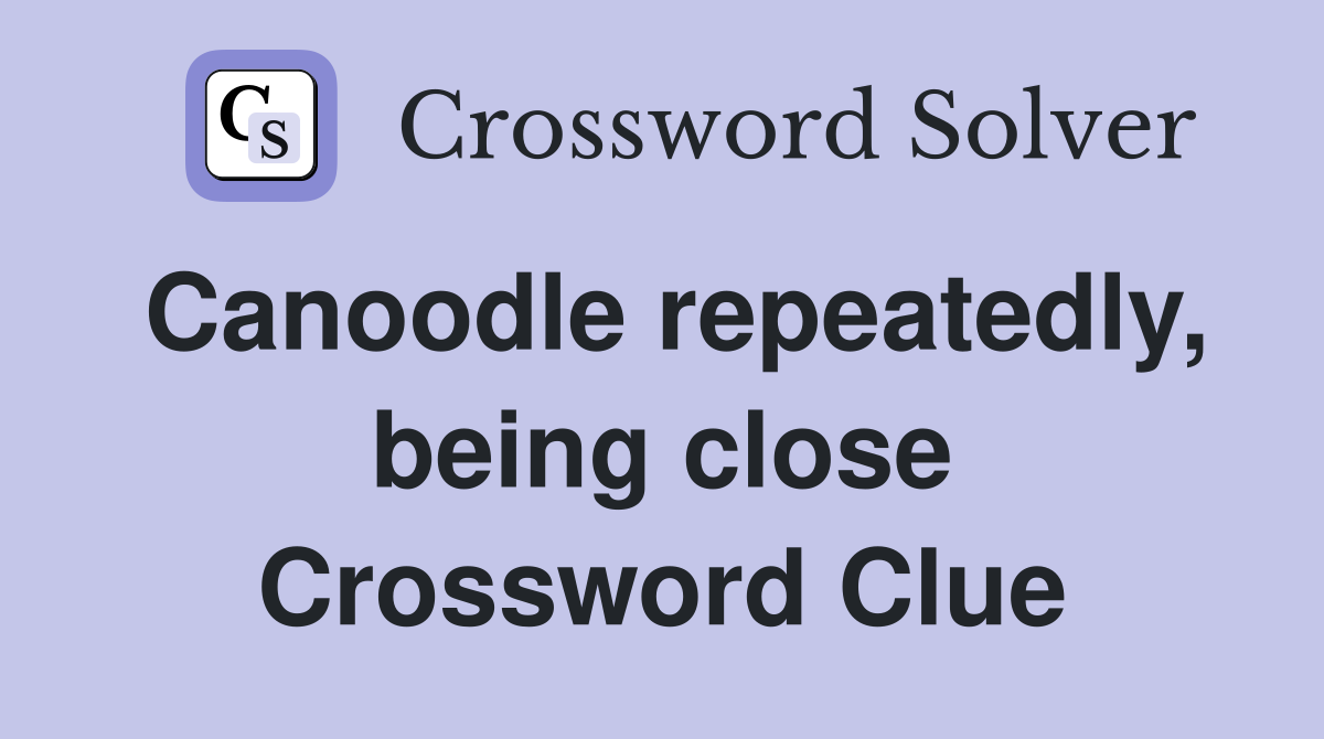 Canoodle repeatedly, being close Crossword Clue
