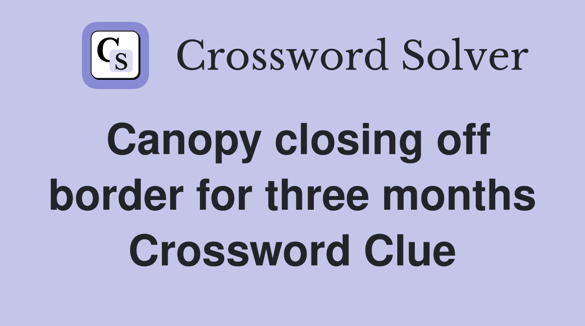 Canopy closing off border for three months Crossword Clue