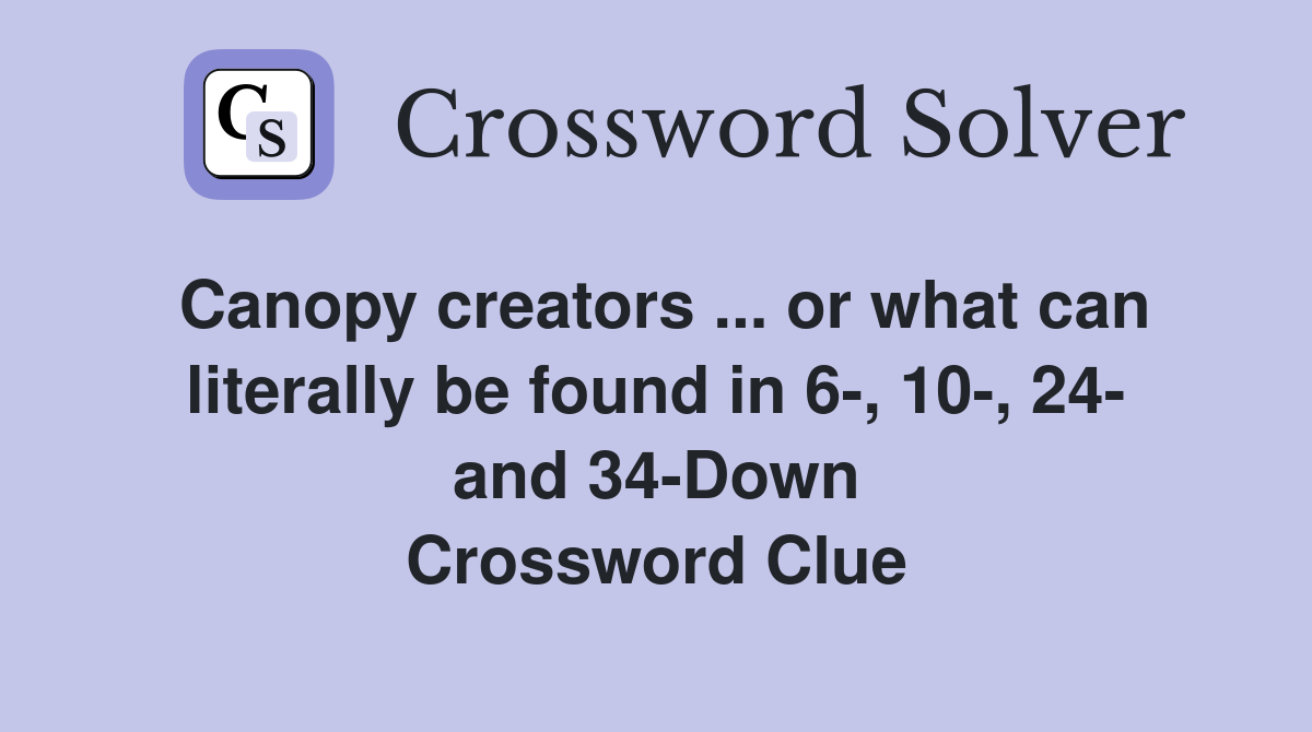 Canopy creators ... or what can literally be found in 6-, 10-, 24- and 34-Down Crossword Clue
