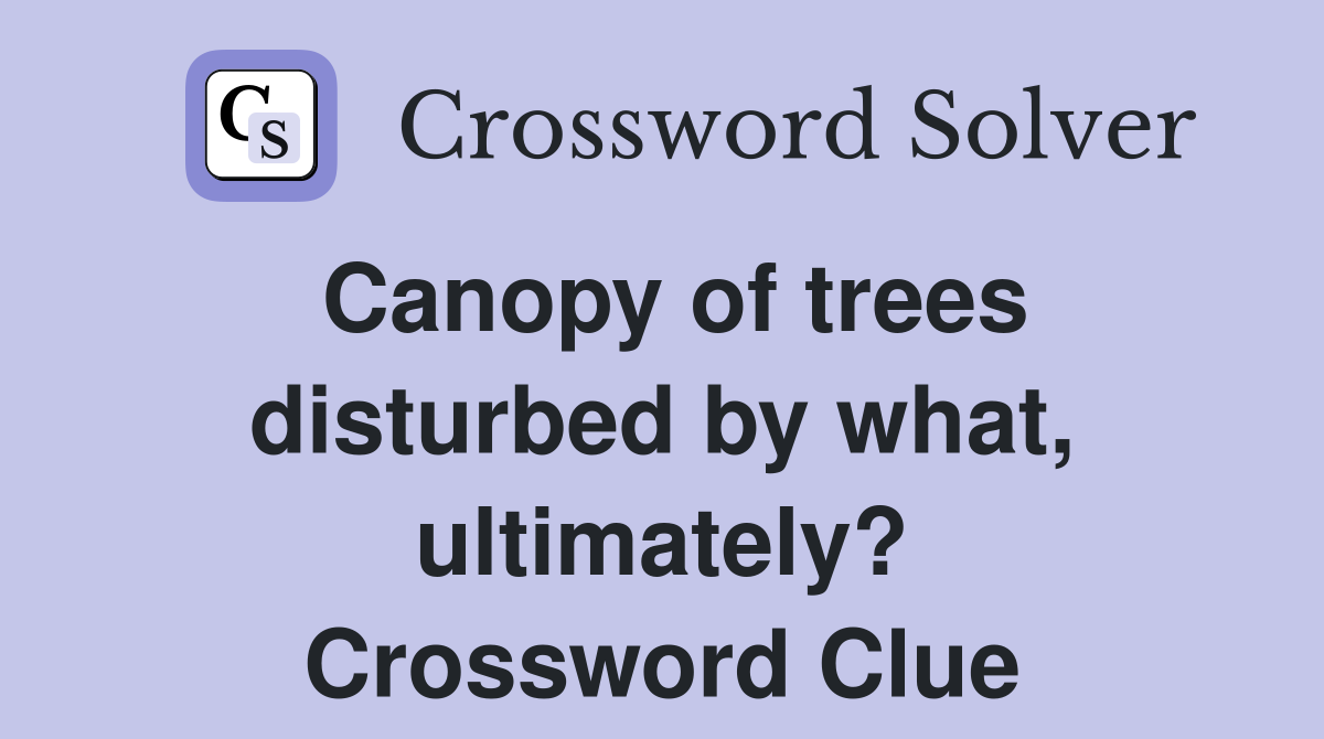 Canopy of trees disturbed by what, ultimately? Crossword Clue