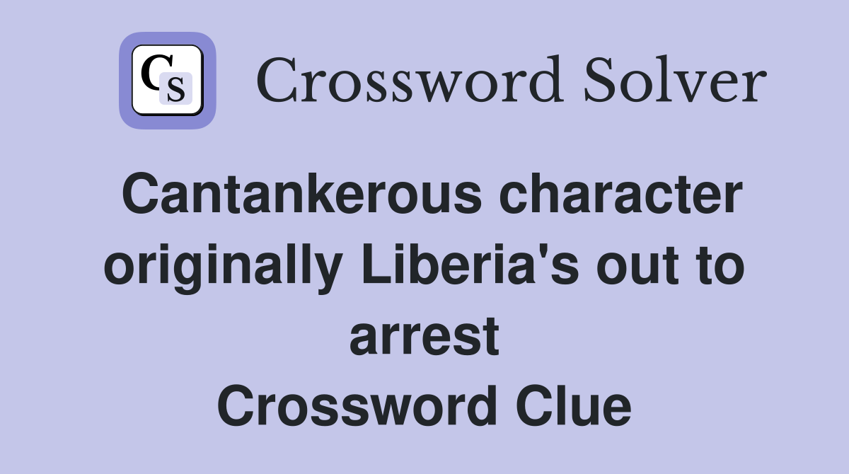 Cantankerous character originally Liberia's out to arrest Crossword Clue