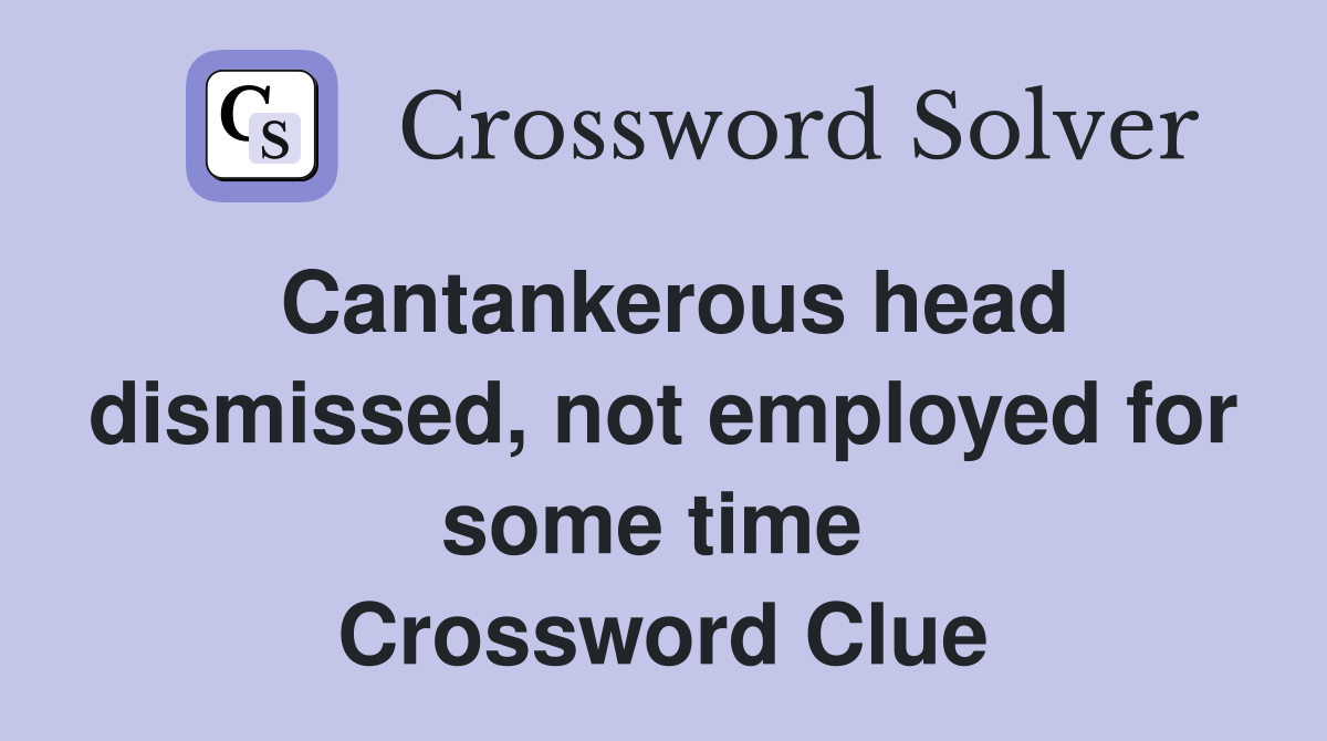 Cantankerous head dismissed, not employed for some time  Crossword Clue