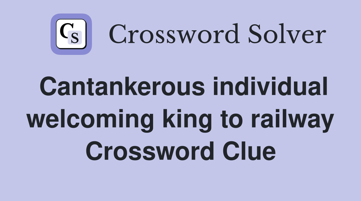 Cantankerous individual welcoming king to railway Crossword Clue