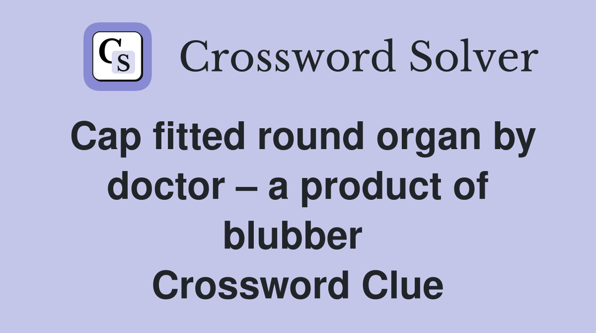 Cap fitted round organ by doctor – a product of blubber  Crossword Clue