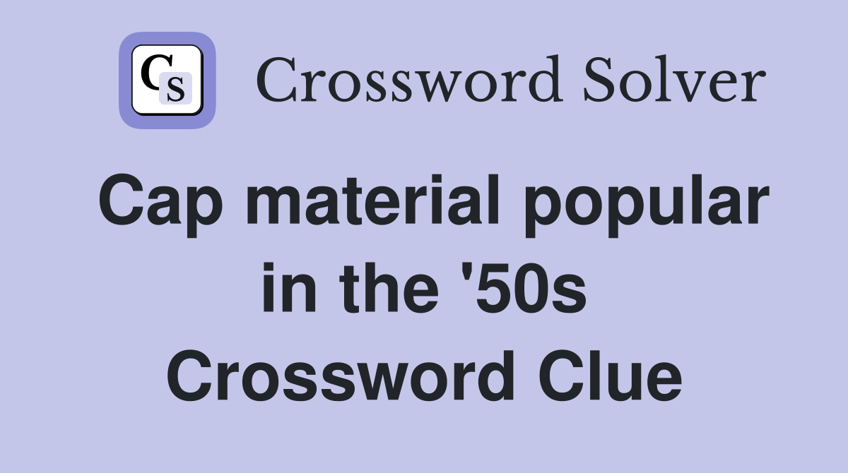 Cap material popular in the '50s Crossword Clue