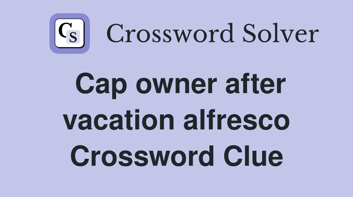 Cap owner after vacation alfresco Crossword Clue