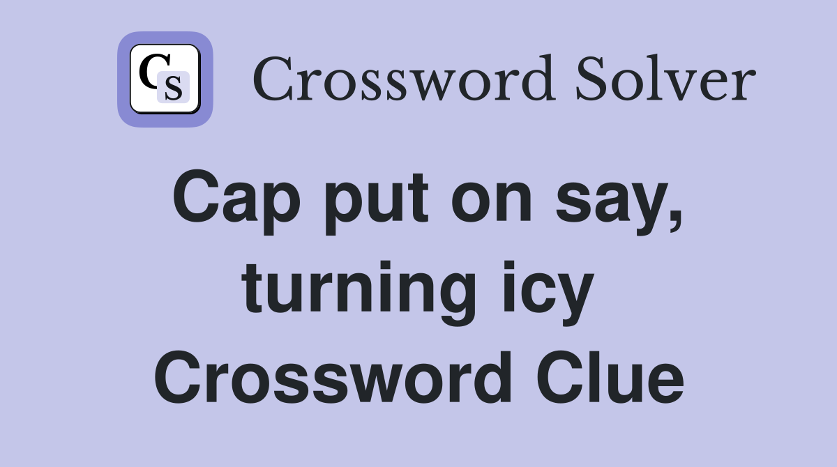 Cap put on say, turning icy Crossword Clue