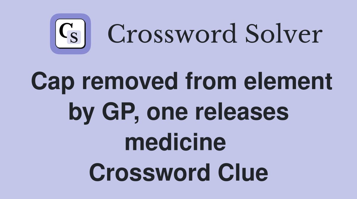 Cap removed from element by GP, one releases medicine  Crossword Clue