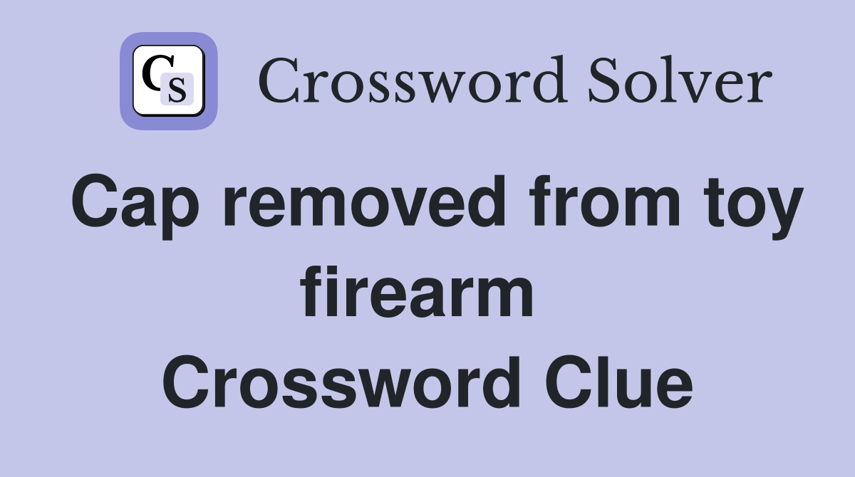 Cap removed from toy firearm  Crossword Clue