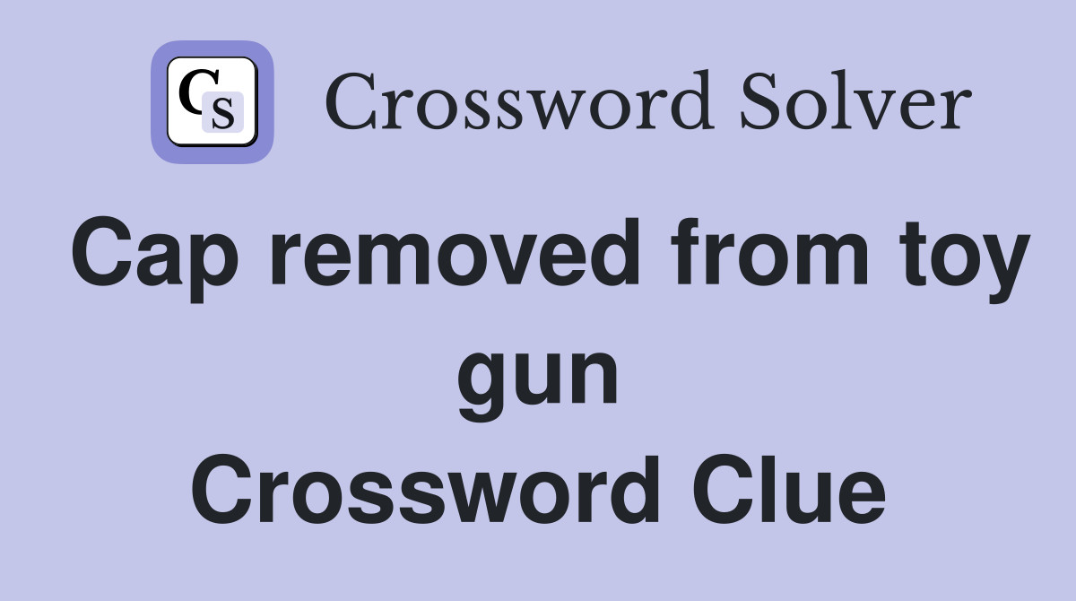 Cap removed from toy gun Crossword Clue
