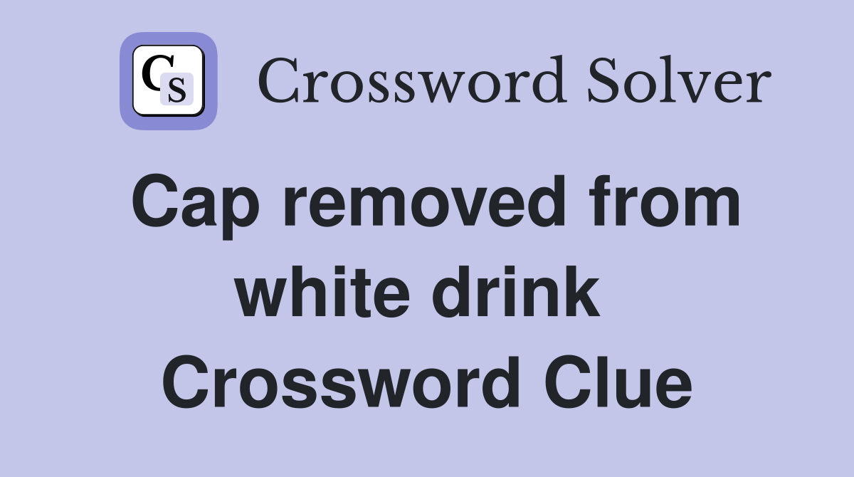 Cap removed from white drink  Crossword Clue