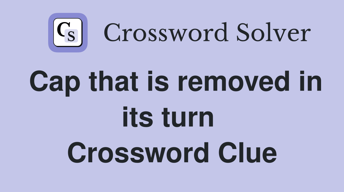 Cap that is removed in its turn  Crossword Clue