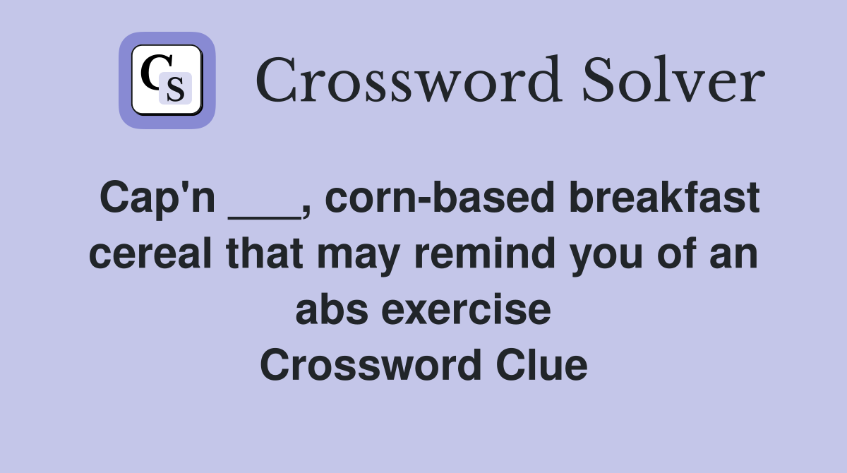 Cap'n ___, corn-based breakfast cereal that may remind you of an abs exercise Crossword Clue
