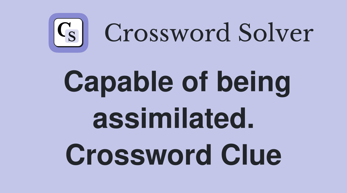 Capable of being assimilated. Crossword Clue