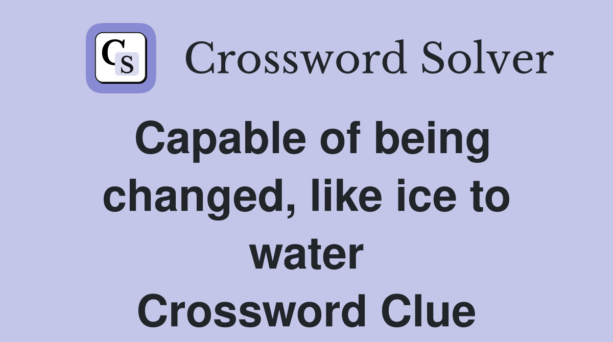 Capable of being changed, like ice to water Crossword Clue