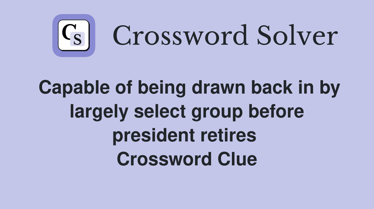 Capable of being drawn back in by largely select group before president retires  Crossword Clue