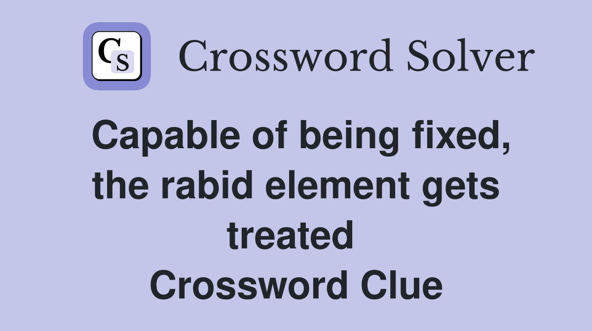 Capable of being fixed, the rabid element gets treated  Crossword Clue