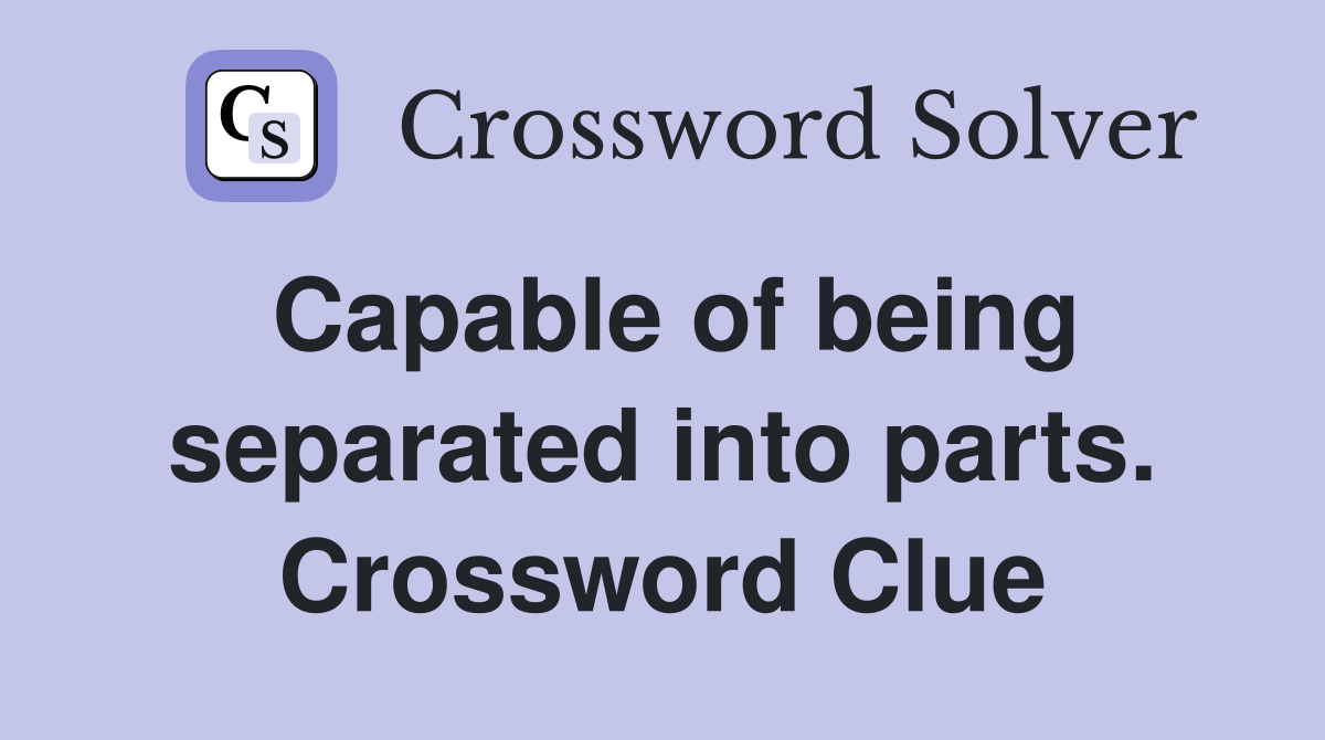 Capable of being separated into parts. Crossword Clue