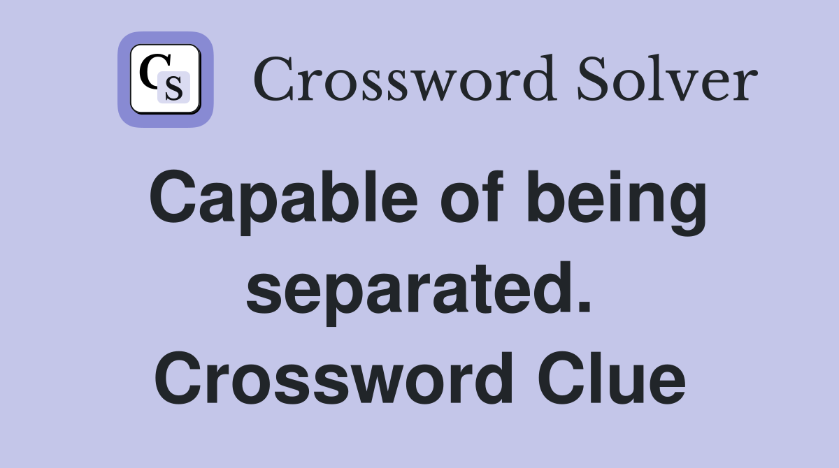 Capable of being separated. Crossword Clue