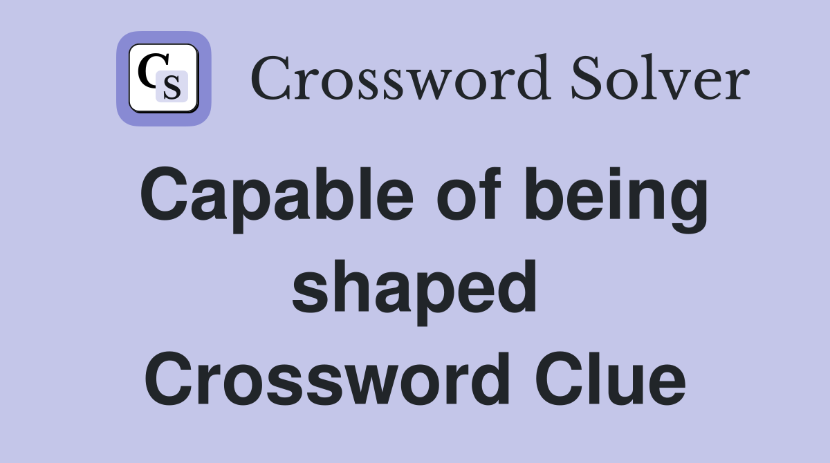 Capable of being shaped Crossword Clue