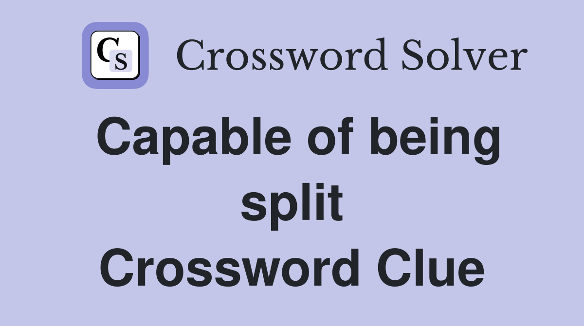 Capable of being split Crossword Clue
