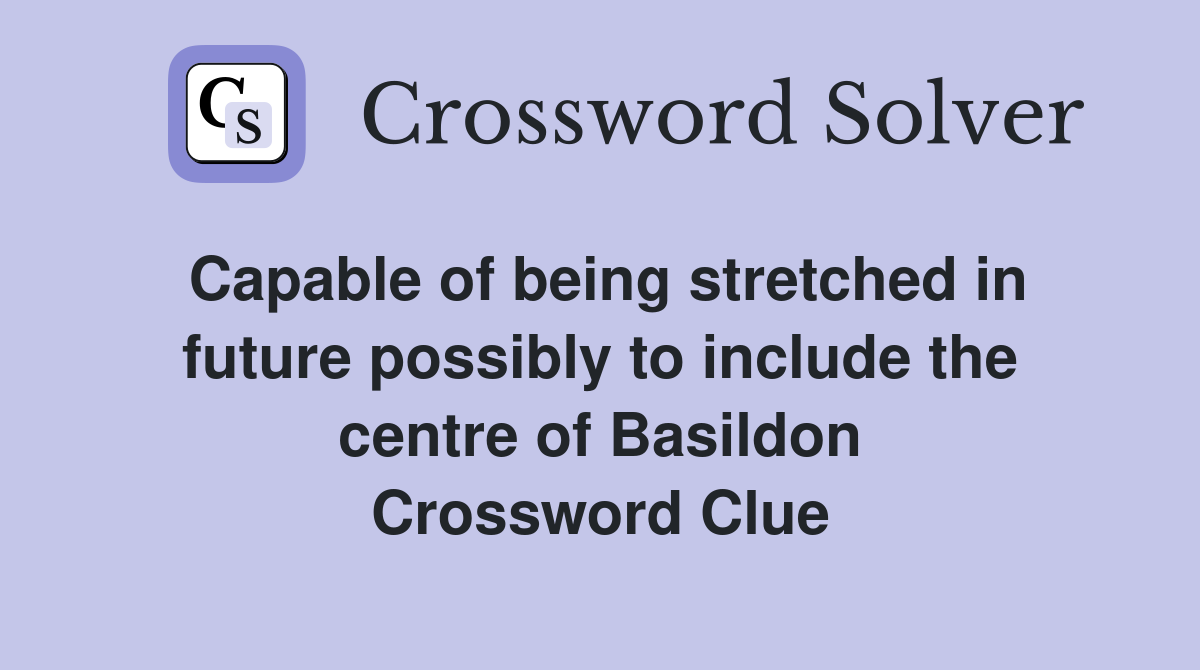 Capable of being stretched in future possibly to include the centre of Basildon Crossword Clue