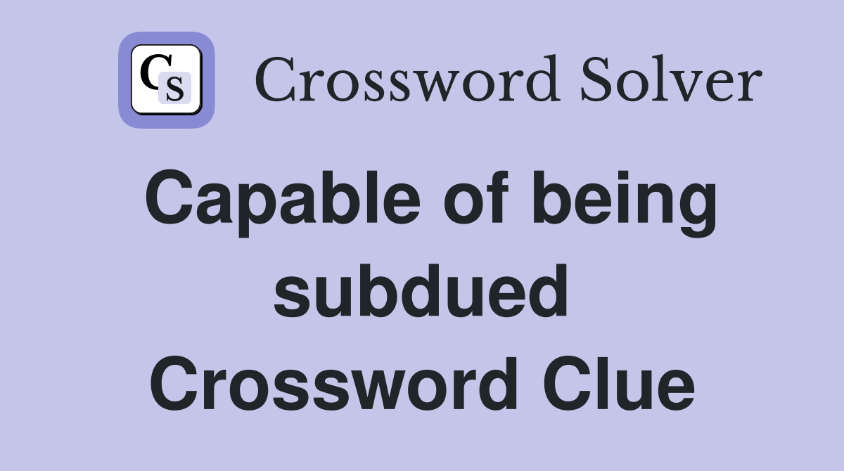 Capable of being subdued Crossword Clue