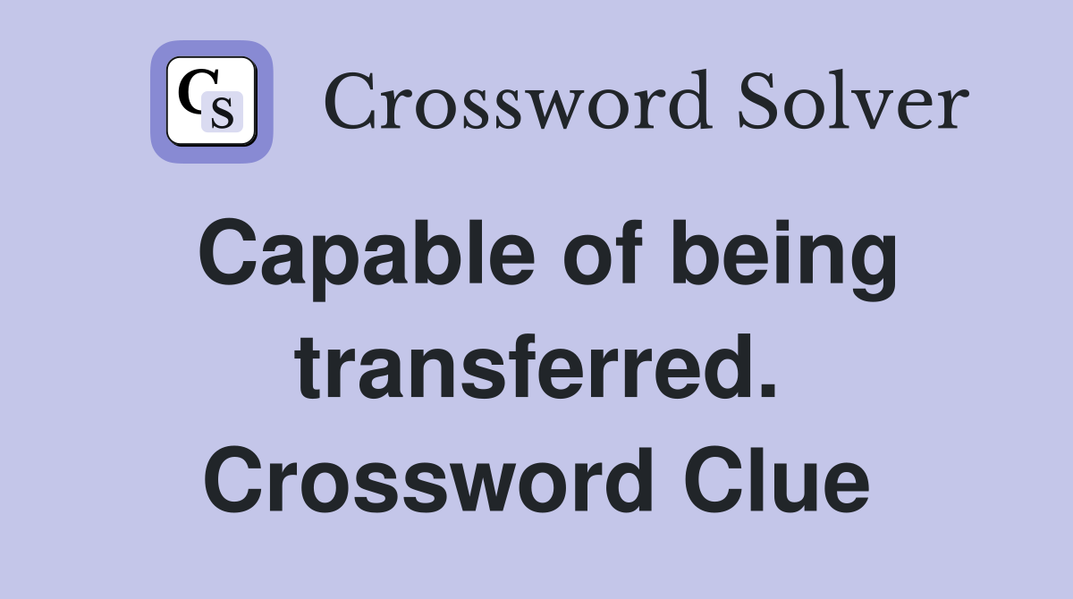Capable of being transferred. Crossword Clue