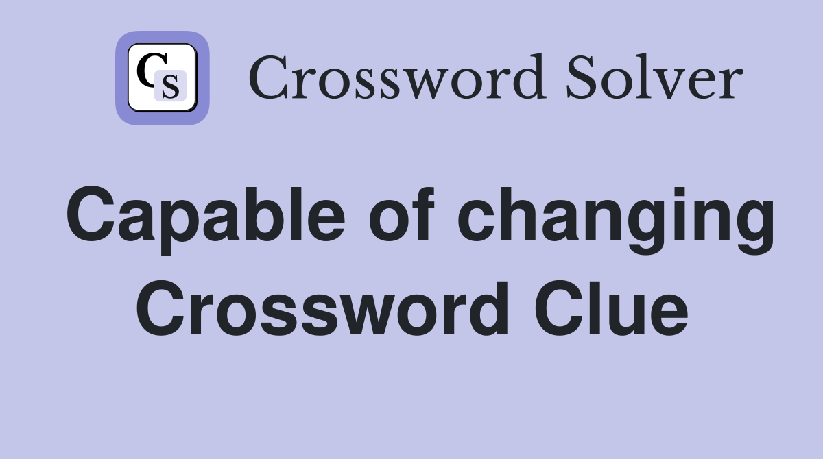 Capable of changing Crossword Clue