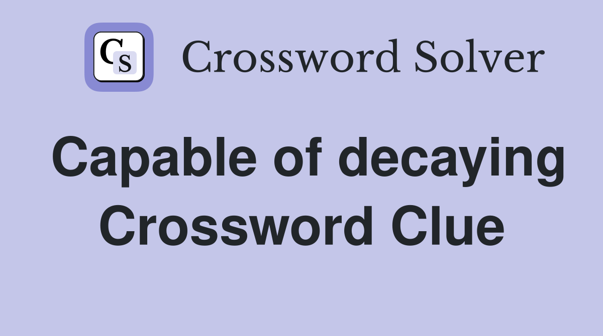 Capable of decaying Crossword Clue