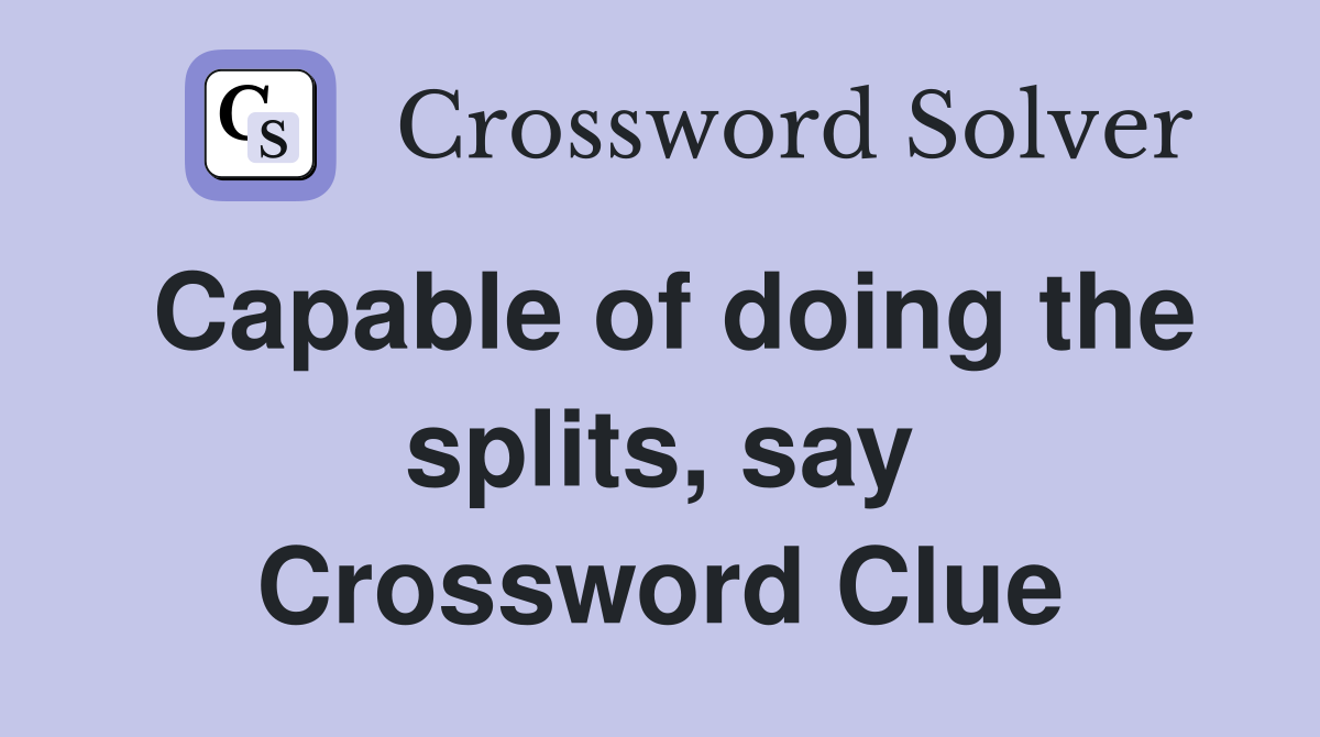 Capable of doing the splits, say Crossword Clue