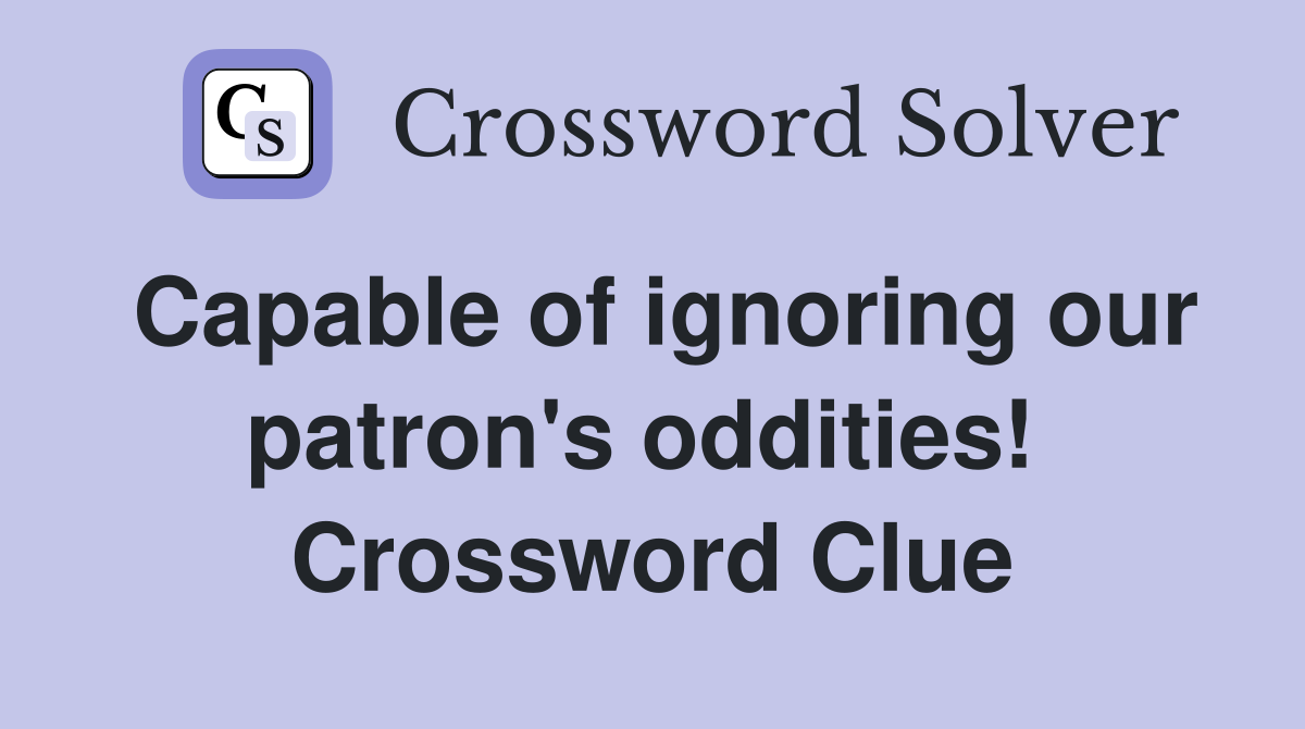 Capable of ignoring our patron's oddities!  Crossword Clue