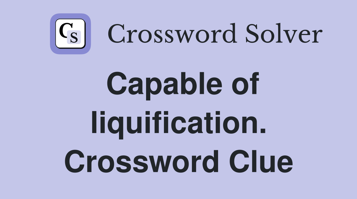 Capable of liquification. Crossword Clue