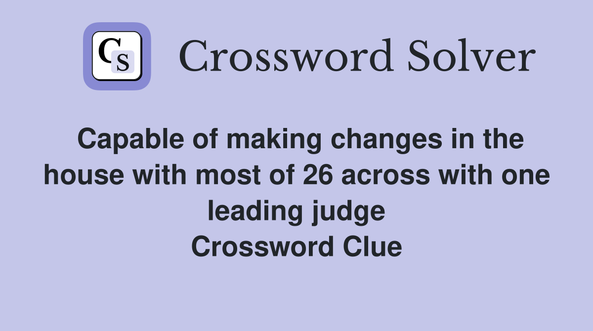 Capable of making changes in the house with most of 26 across with one leading judge Crossword Clue