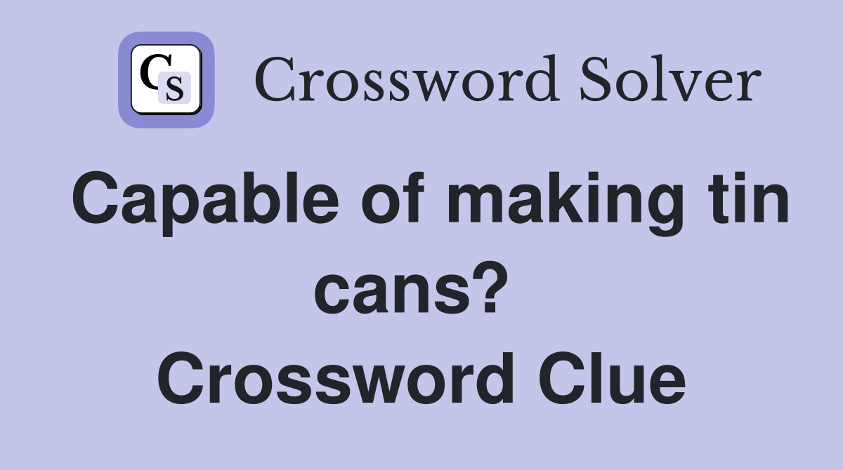 Capable of making tin cans?  Crossword Clue