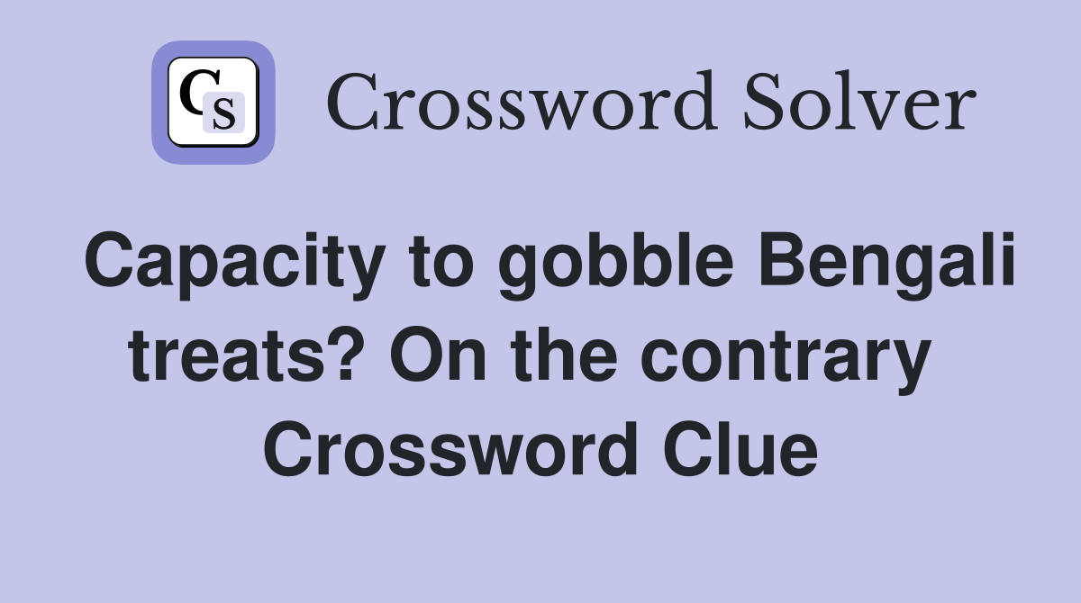 Capacity to gobble Bengali treats? On the contrary  Crossword Clue